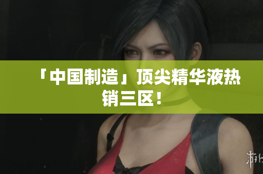 「中国制造」顶尖精华液热销三区！