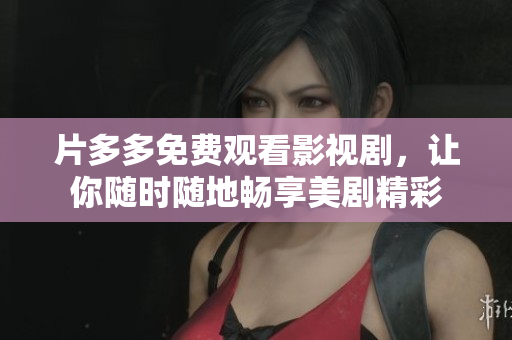 片多多免费观看影视剧，让你随时随地畅享美剧精彩