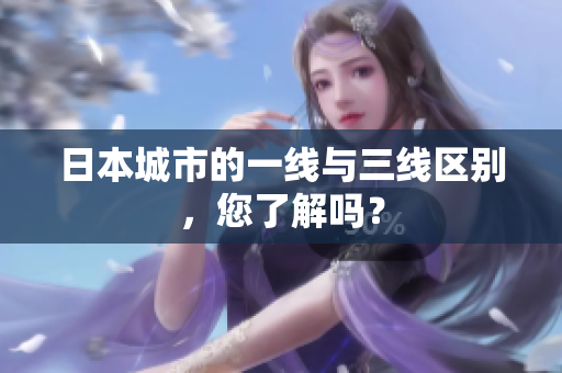 日本城市的一线与三线区别，您了解吗？