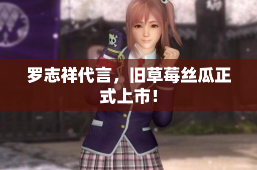 罗志祥代言，旧草莓丝瓜正式上市！