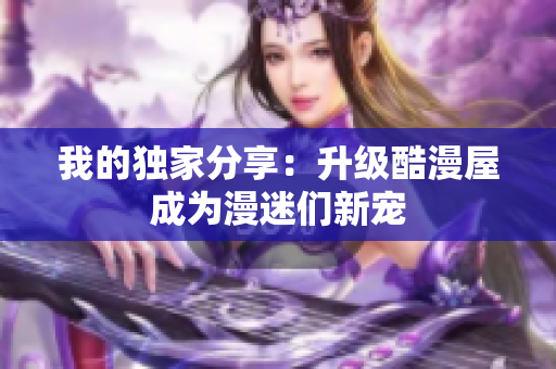 我的独家分享：升级酷漫屋成为漫迷们新宠