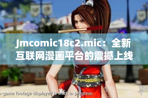 Jmcomic18c2.mic：全新互联网漫画平台的震撼上线