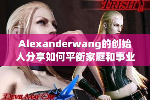 Alexanderwang的创始人分享如何平衡家庭和事业