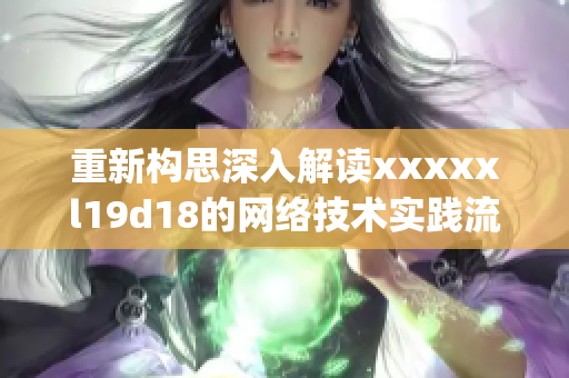 重新构思深入解读xxxxxl19d18的网络技术实践流程)
