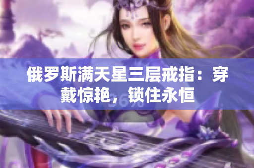 俄罗斯满天星三层戒指：穿戴惊艳，锁住永恒