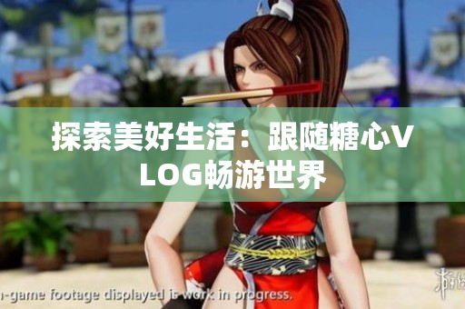 探索美好生活：跟随糖心VLOG畅游世界