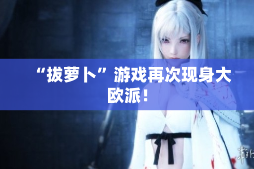 “拔萝卜”游戏再次现身大欧派！