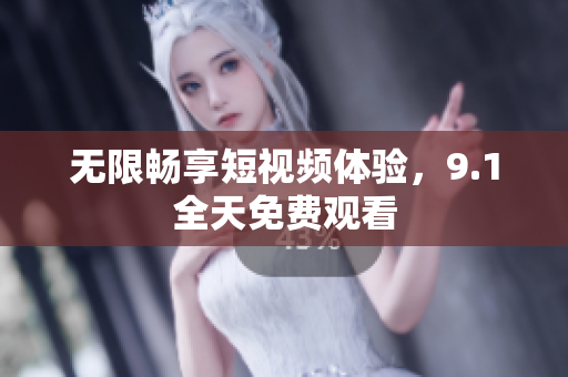 无限畅享短视频体验，9.1全天免费观看