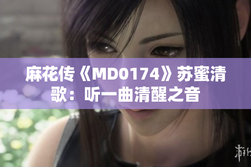 麻花传《MD0174》苏蜜清歌：听一曲清醒之音