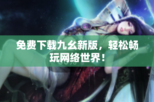 免费下载九幺新版，轻松畅玩网络世界！