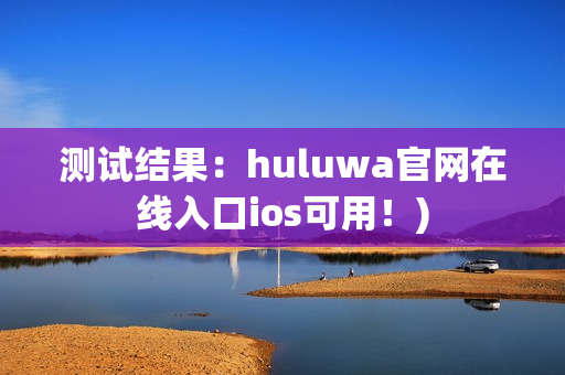 测试结果：huluwa官网在线入口ios可用！)