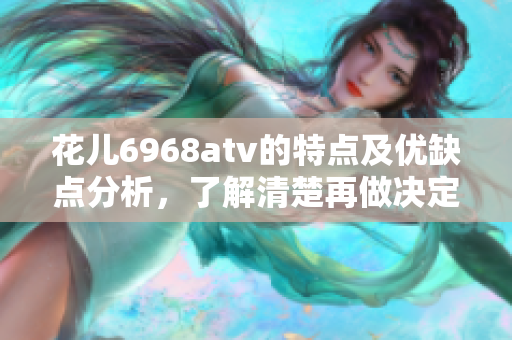 花儿6968atv的特点及优缺点分析，了解清楚再做决定