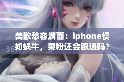 美欧愁容满面：iphone慢如蜗牛，果粉还会跟进吗？