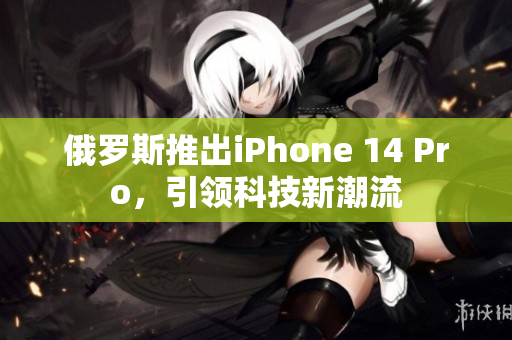 俄罗斯推出iPhone 14 Pro，引领科技新潮流