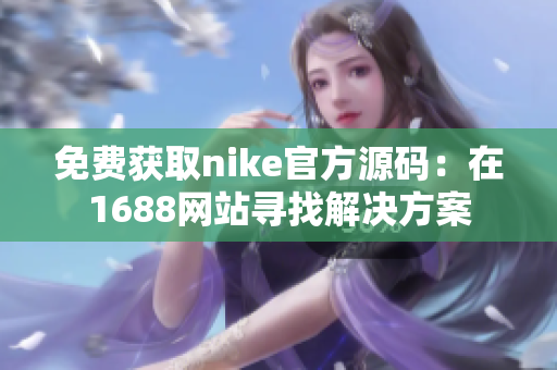 免费获取nike官方源码：在1688网站寻找解决方案