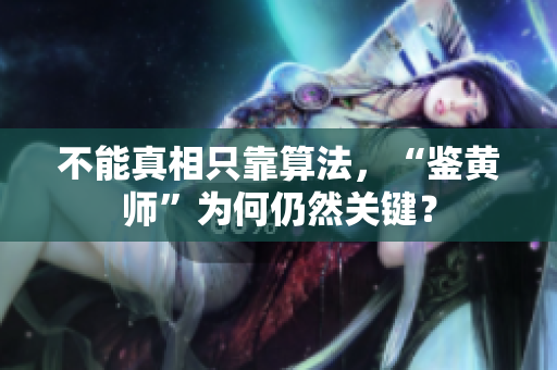 不能真相只靠算法，“鉴黄师”为何仍然关键？