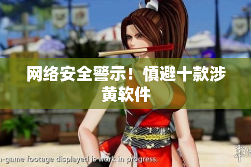 网络安全警示！慎避十款涉黄软件