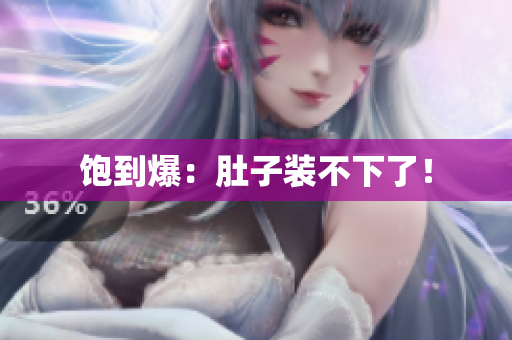 饱到爆：肚子装不下了！