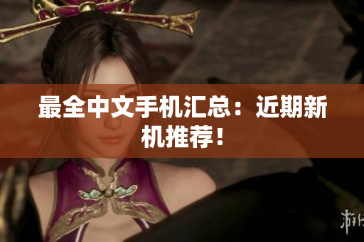 最全中文手机汇总：近期新机推荐！