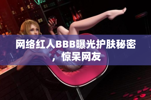 网络红人BBB曝光护肤秘密，惊呆网友