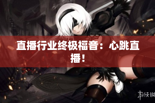 直播行业终极福音：心跳直播！