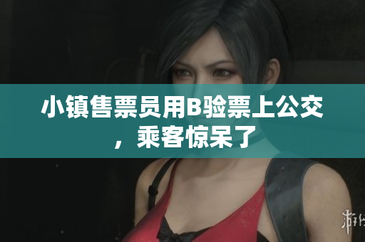 小镇售票员用B验票上公交，乘客惊呆了