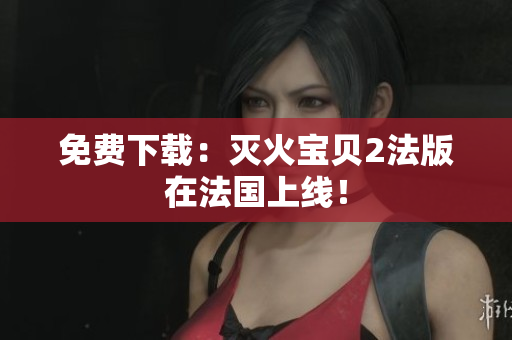 免费下载：灭火宝贝2法版在法国上线！