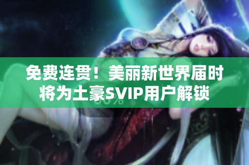 免费连贯！美丽新世界届时将为土豪SVIP用户解锁