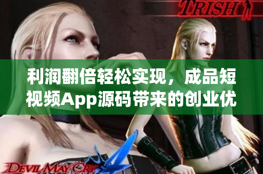 利润翻倍轻松实现，成品短视频App源码带来的创业优势