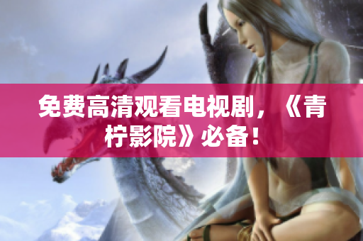 免费高清观看电视剧，《青柠影院》必备！