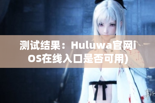 测试结果：Huluwa官网iOS在线入口是否可用)