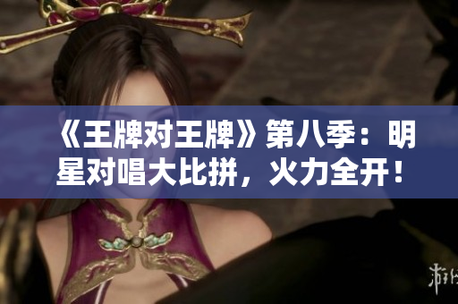 《王牌对王牌》第八季：明星对唱大比拼，火力全开！