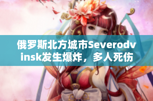 俄罗斯北方城市Severodvinsk发生爆炸，多人死伤
