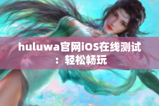 huluwa官网iOS在线测试：轻松畅玩