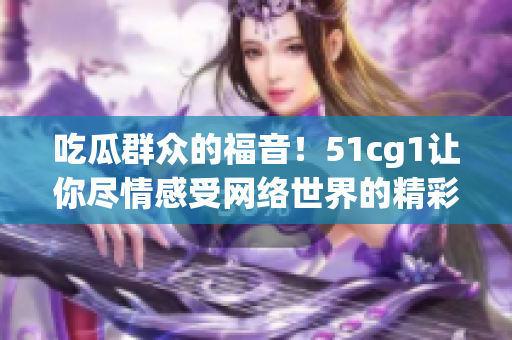 吃瓜群众的福音！51cg1让你尽情感受网络世界的精彩