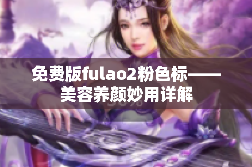 免费版fulao2粉色标——美容养颜妙用详解