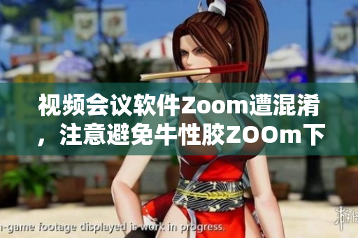 视频会议软件Zoom遭混淆，注意避免牛性胶ZOOm下载