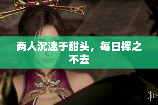 两人沉迷于甜头，每日挥之不去