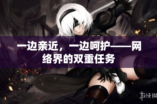 一边亲近，一边呵护——网络界的双重任务