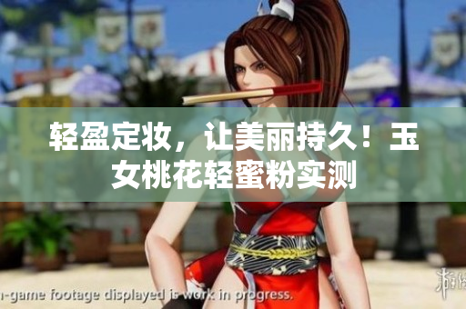 轻盈定妆，让美丽持久！玉女桃花轻蜜粉实测