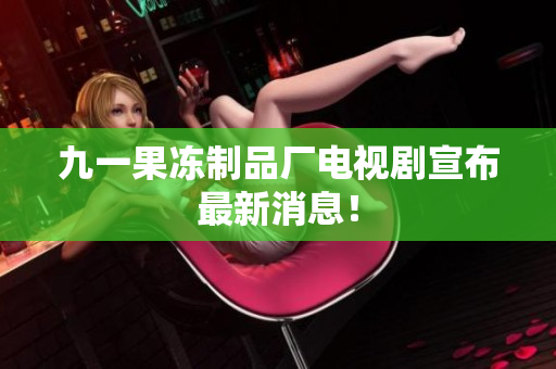 九一果冻制品厂电视剧宣布最新消息！
