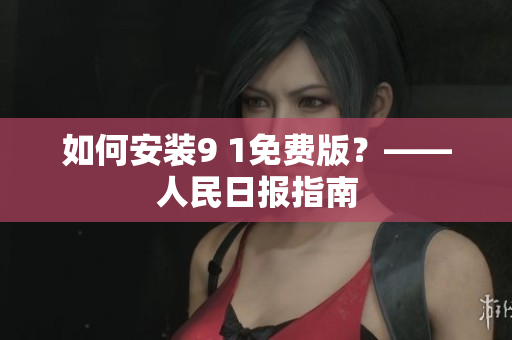 如何安装9 1免费版？——人民日报指南