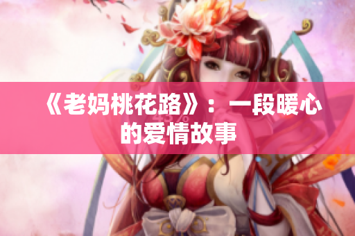 《老妈桃花路》：一段暖心的爱情故事