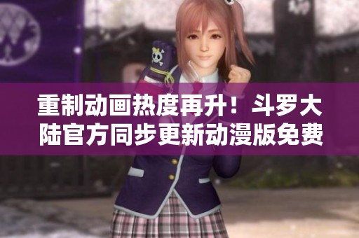 重制动画热度再升！斗罗大陆官方同步更新动漫版免费观看！