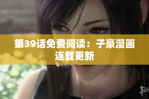 第39话免费阅读：子豪漫画连载更新