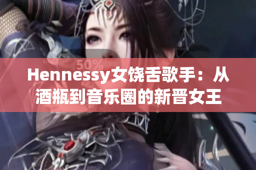 Hennessy女饶舌歌手：从酒瓶到音乐圈的新晋女王