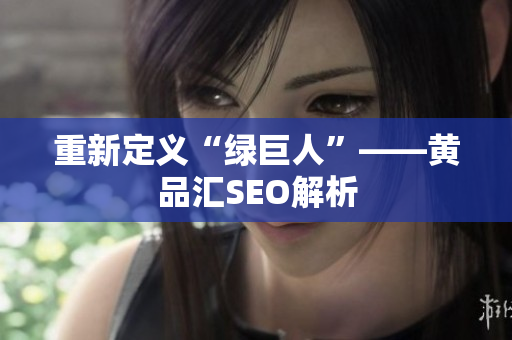 重新定义“绿巨人”——黄品汇SEO解析