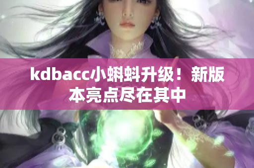 kdbacc小蝌蚪升级！新版本亮点尽在其中
