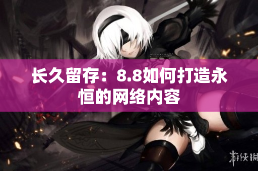长久留存：8.8如何打造永恒的网络内容