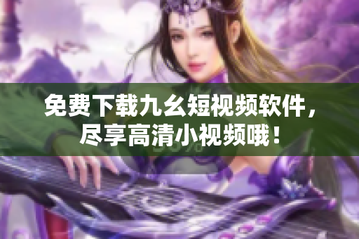 免费下载九幺短视频软件，尽享高清小视频哦！